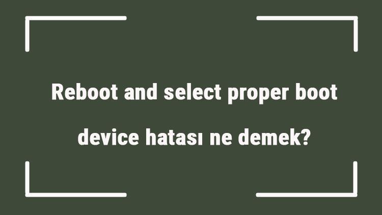 Reboot and select proper boot device hatası ne demek Boot sorunu nedir, bilgisayar nasıl reboot edilir