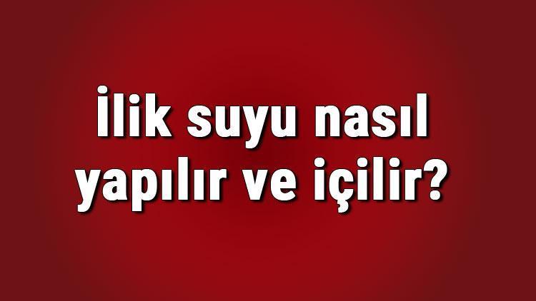 İlik suyu nasıl yapılır ve içilir? İlik suyu neye iyi gelir ve faydaları nelerdir