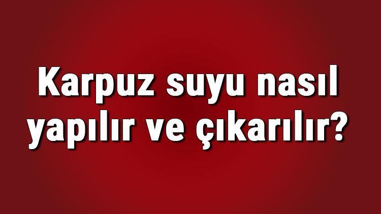 Karpuz suyu nasıl yapılır ve çıkarılır? Karpuz suyu tarifi ve yapımı