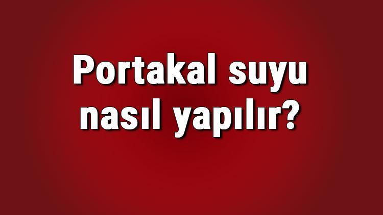 Portakal suyu nasıl yapılır Evde kolay portakal suyu yapımı ve tarifi