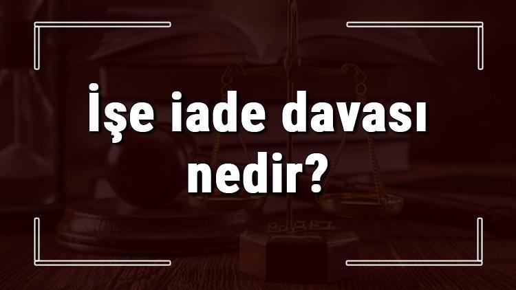 İşe iade davası nedir, ne zaman ve nasıl açılır İşe iade davası açma şartları, süresi ve masrafları