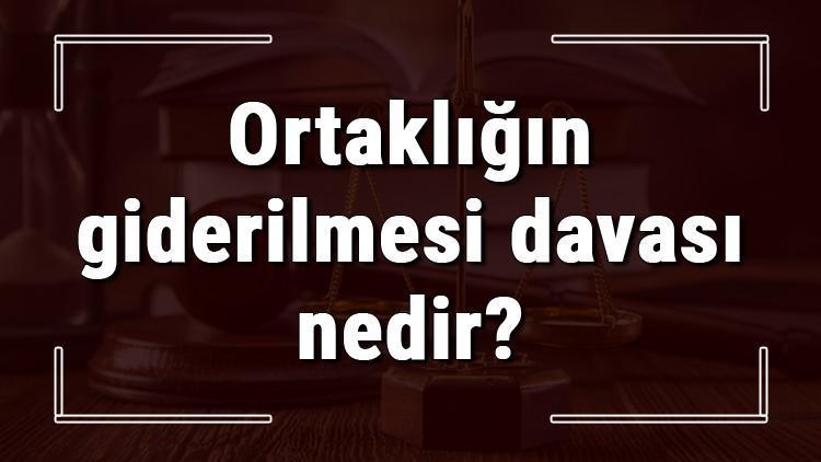 Ortaklığın giderilmesi davası nedir, nasıl ve nerede açılır Ortaklığın giderilmesi davası ne kadar sürer