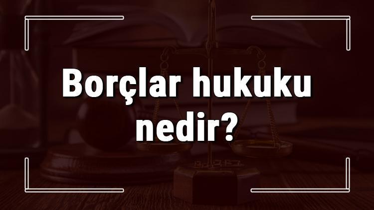 Borçlar hukuku nedir ve neden önemlidir Borçlar hukuku ilkeleri ve çalışma alanları