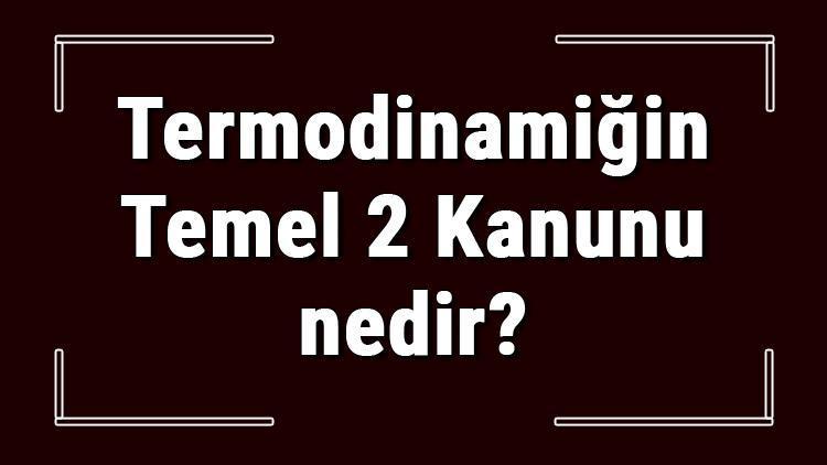 Termodinamiğin Temel 2 Kanunu nedir Termodinamiğin 1. Ve 2. Yasası hakkında bilgi