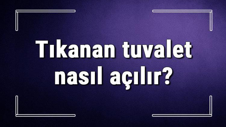 Tıkanan tuvalet nasıl açılır Tuvalet tıkanıklığı kendiliğinden geçer mi, ne yapılmalı