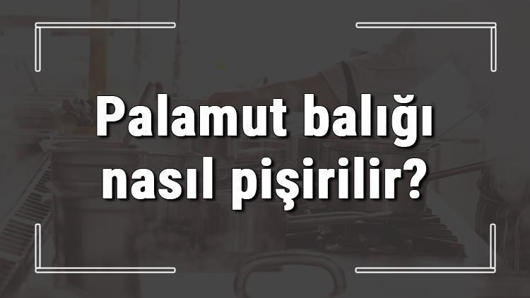 Palamut balığı nasıl pişirilir? Palamut en güzel fırında mı tavada mı yapılır?