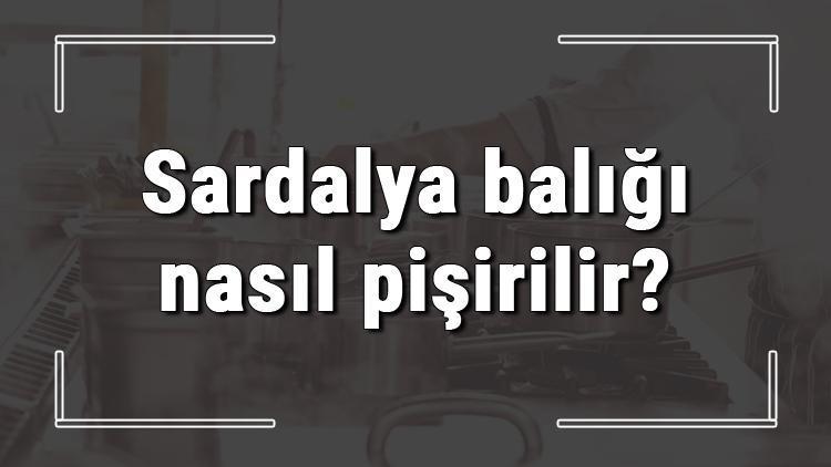 Sardalya balığı nasıl pişirilir? Sardalya unlanır mı? Tavada mı fırında mı güzel olur?