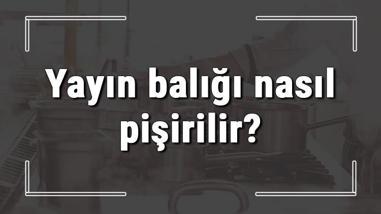 Yayın balığı nasıl pişirilir? En güzel yayın balığı fırında nasıl yapılır?