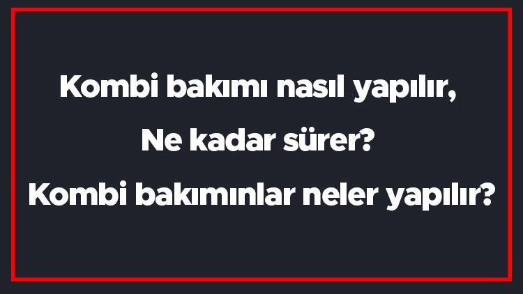 Kombi bakımı nasıl yapılır, Ne kadar sürer Kombi bakımınlar neler yapılır