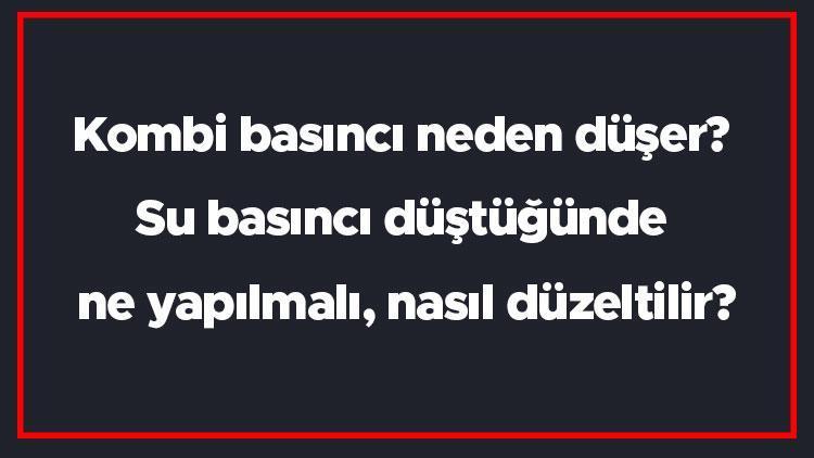 Kombi basıncı neden düşer? Su basıncı düştüğünde ne yapılmalı, nasıl düzeltilir?