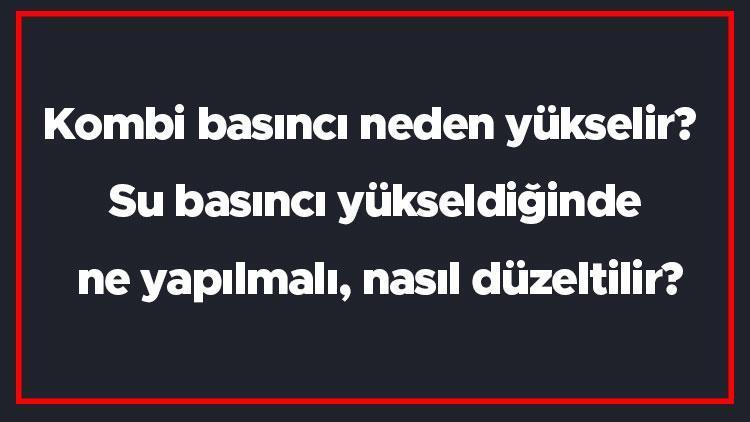 Kombi basıncı neden yükselir Su basıncı yükseldiğinde ne yapılmalı, nasıl düzeltilir