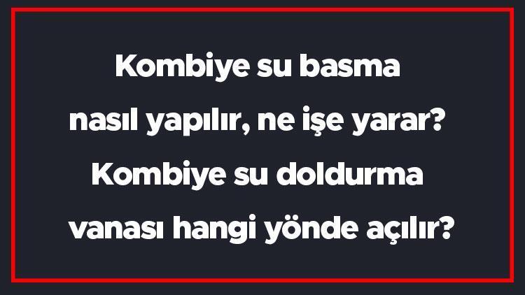 Kombiye su basma nasıl yapılır, ne işe yarar Kombiye su doldurma vanası hangi yönde açılır