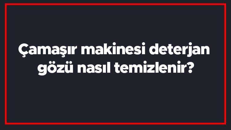 Çamaşır makinesi deterjan gözü nasıl temizlenir Toz deterjan kalıntısı nasıl temizlenmeli