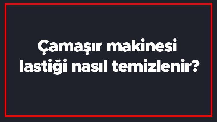 Çamaşır makinesi lastiği nasıl temizlenir Lastikteki kireç nasıl temizlenir