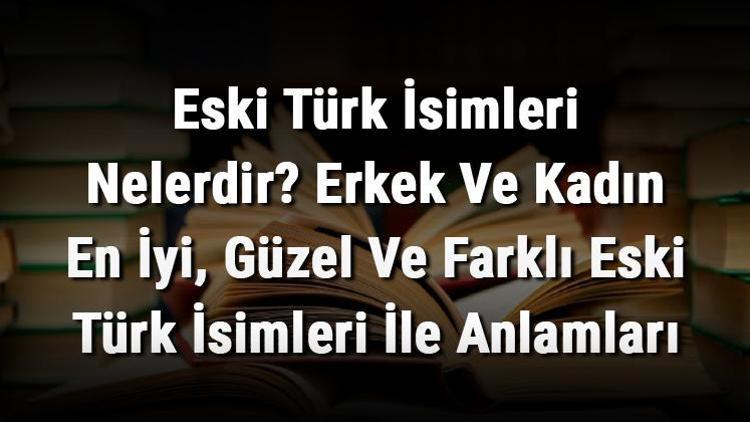 Eski Türk İsimleri Nelerdir? Erkek Ve Kadın En İyi, Güzel Ve Farklı Eski Türk İsimleri İle Anlamları