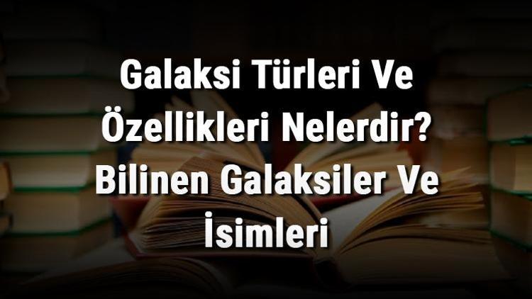 Galaksi Türleri Ve Özellikleri Nelerdir Bilinen Galaksiler Ve İsimleri