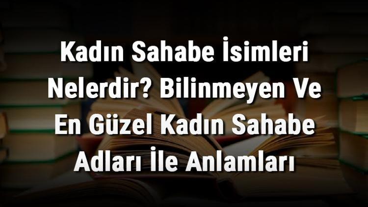 Kadın Sahabe İsimleri Nelerdir Bilinmeyen Ve En Güzel Kadın Sahabe Adları İle Anlamları