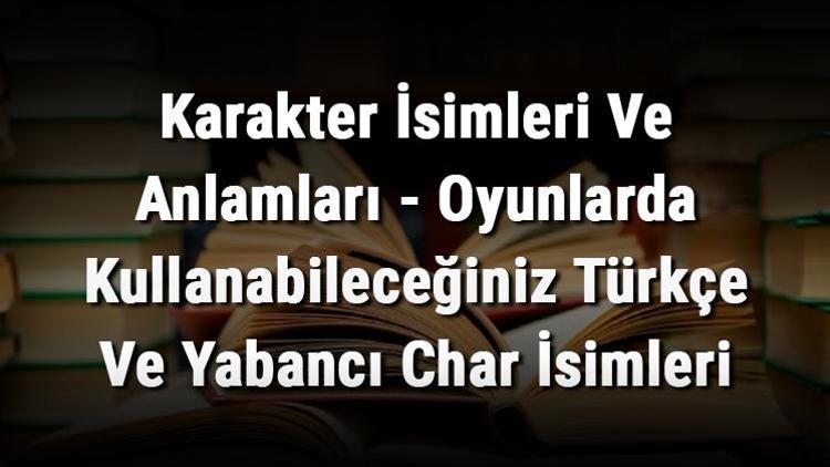 Karakter İsimleri Ve Anlamları - Oyunlarda Kullanabileceğiniz Türkçe Ve Yabancı Char İsimleri