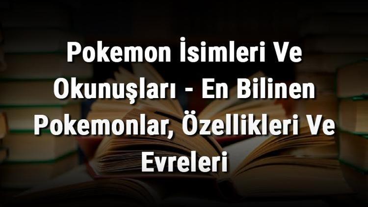 Pokemon İsimleri Ve Okunuşları - En Bilinen Pokemonlar, Özellikleri Ve Evreleri