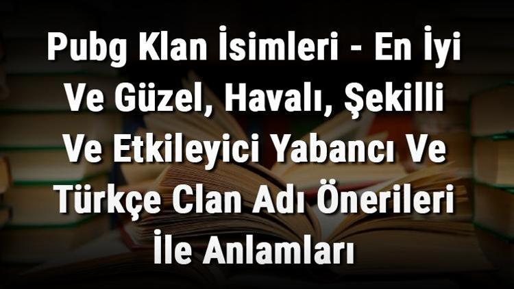 Pubg Klan İsimleri - En İyi Ve Güzel, Havalı, Şekilli Ve Etkileyici Yabancı Ve Türkçe Clan Adı Önerileri İle Anlamları
