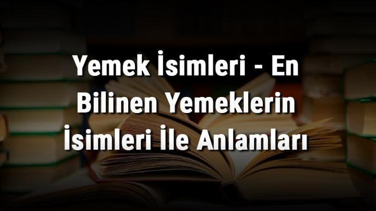 Yemek İsimleri - En Bilinen Yemeklerin İsimleri İle Anlamları