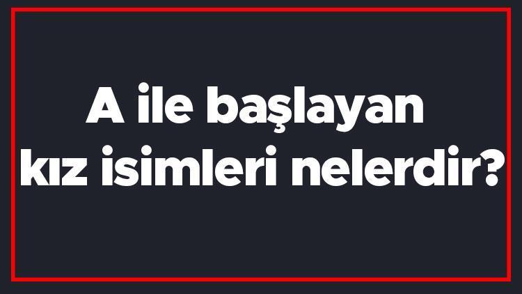 A ile başlayan kız isimleri nelerdir A harfiyle başlayan kadın isimlerinin anlamları