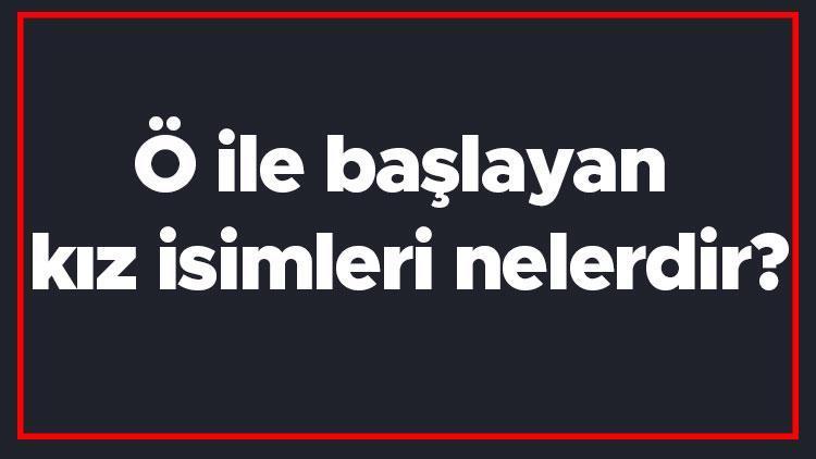 Ö ile başlayan kız isimleri nelerdir Ö harfiyle başlayan kadın isimlerinin anlamları