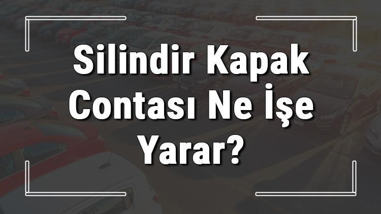 Silindir kapak contası ne işe yarar ve neden yanar Silindir kapak contası arızası ve değişimi hakkında bilgi