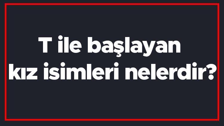 T ile başlayan kız isimleri nelerdir T harfiyle başlayan kadın isimlerinin anlamları