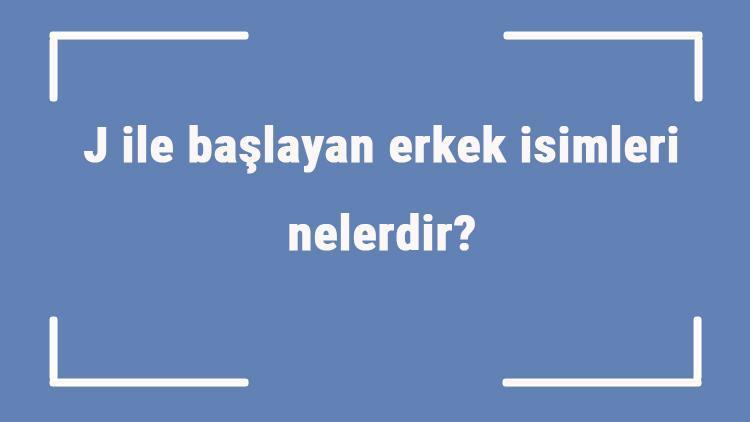 J ile başlayan erkek isimleri nelerdir J harfiyle başlayan erkek isimlerinin anlamları