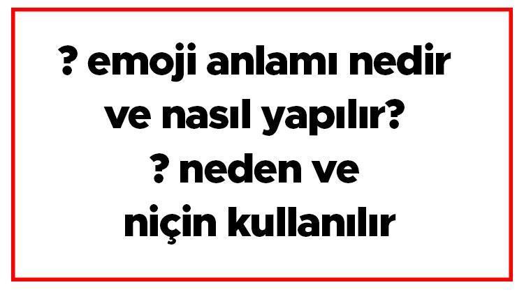  emoji anlamı nedir ve nasıl yapılır  neden ve niçin kullanılır