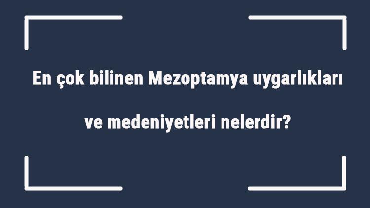 En çok bilinen Mezoptamya uygarlıkları ve medeniyetleri nelerdir Mezopotamya uygarlıklarının ortak özellikleri