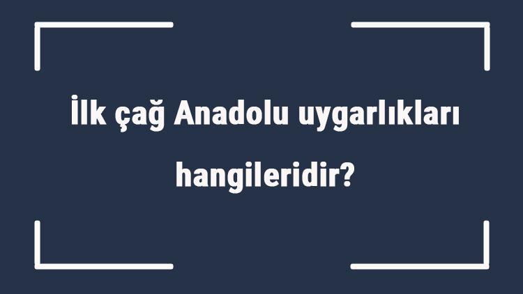 İlk çağ Anadolu uygarlıkları hangileridir ilk çağ Anadolu medeniyetlerinin isimleri ve özellikleri nelerdir