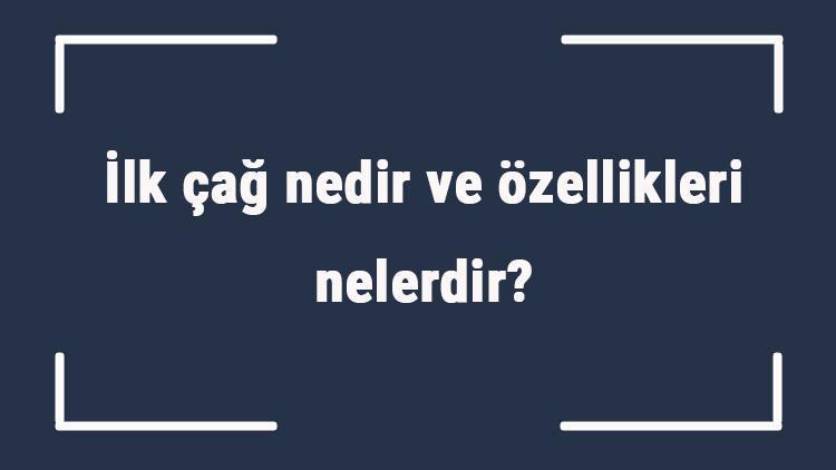 İlk çağ nedir ve özellikleri nelerdir İlk çağ ne zaman nasıl başladı ve ne zaman kapandı