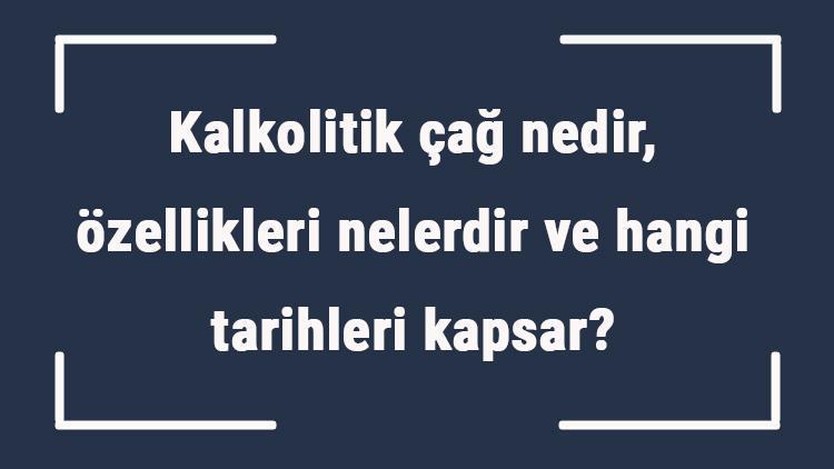 Kalkolitik çağ nedir, özellikleri nelerdir ve hangi tarihleri kapsar Kalkolitik çağ yerleşim yerleri, merkezleri ve mimarisi