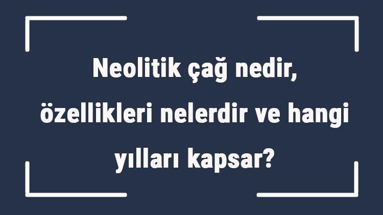 Neolitik çağ nedir, özellikleri nelerdir ve hangi yılları kapsar Neolitik çağ yerleşim yerleri ve mimarisi