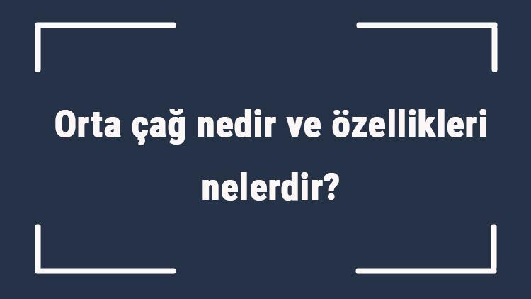 Orta çağ nedir ve özellikleri nelerdir Orta çağ ne zaman, nasıl başladı ve ne zaman nasıl kapandı