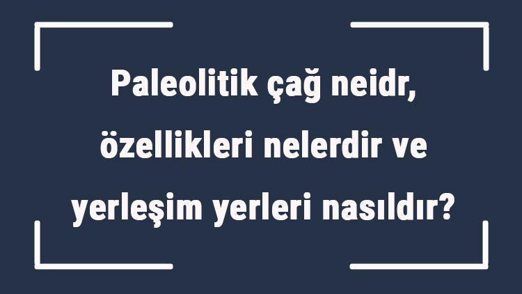 Paleolitik çağ neidr, özellikleri nelerdir ve yerleşim yerleri nasıldır Paleolitik çağ eserleri ve mağaraları