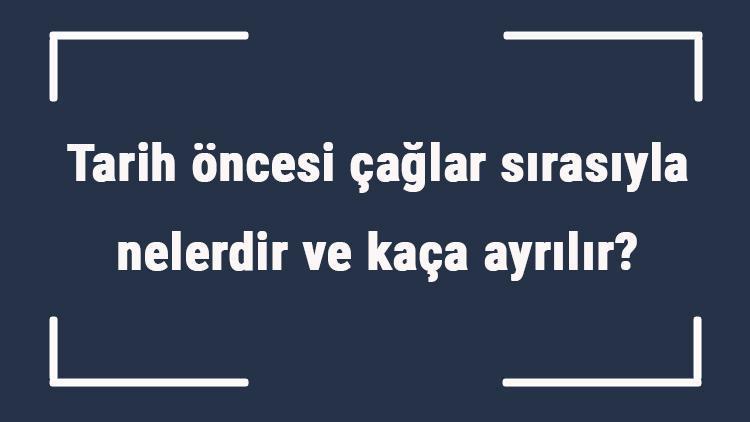 Tarih öncesi çağlar sırasıyla nelerdir ve kaça ayrılır Tarih öncesi çağların en uzun süreni hangisidir