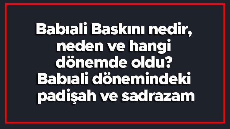 Babıali Baskını nedir, neden ve hangi dönemde oldu Babıali dönemindeki padişah ve sadrazam