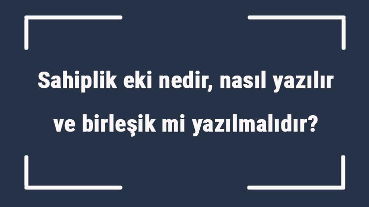 Sahiplik eki nedir, nasıl yazılır ve birleşik mi yazılmalıdır Sahiplik eki örnekleri ile konu anlatımı