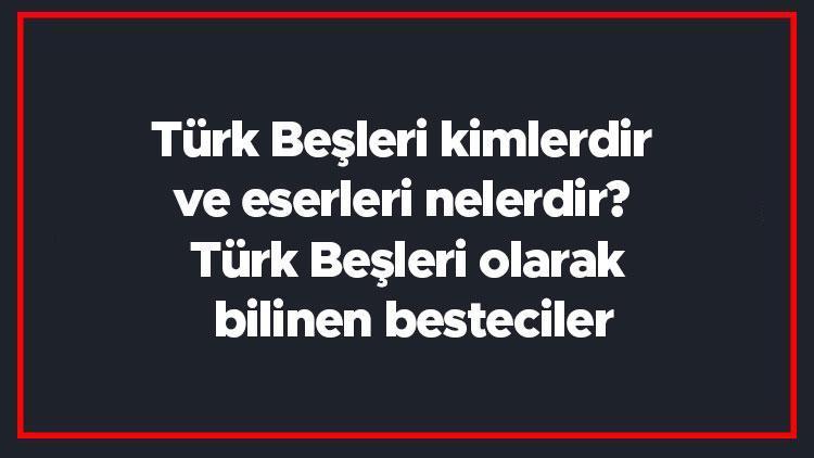 Türk Beşleri kimlerdir ve eserleri nelerdir Türk Beşleri olarak bilinen besteciler