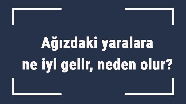 Ağızdaki yaralara ne iyi gelir, neden olur Ağızdaki yaralara ne yapmak gerekir, nasıl geçer