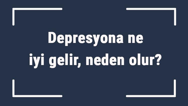 Depresyona ne iyi gelir, neden olur Depresyona ne yapmak gerekir, nasıl geçer