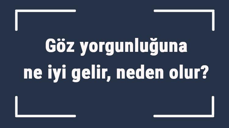 Göz yorgunluğuna ne iyi gelir, neden olur Göz yorgunluğuna ne yapmak gerekir, nasıl geçer