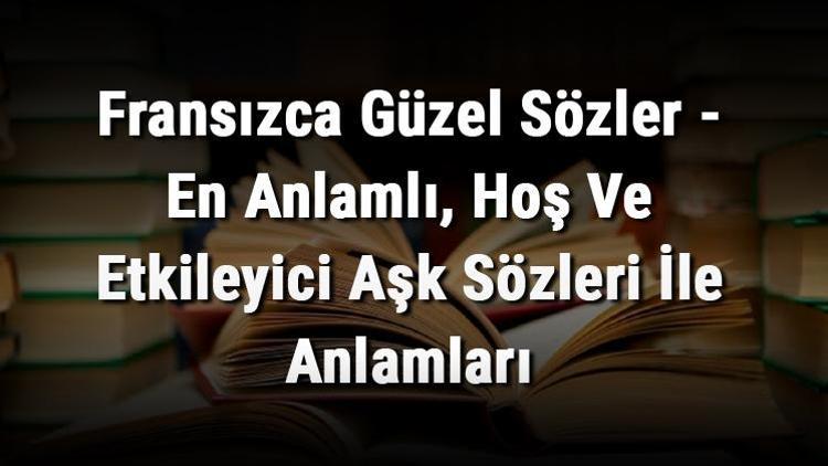 Fransızca Güzel Sözler - En Anlamlı, Hoş Ve Etkileyici Aşk Sözleri İle Anlamları