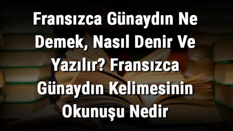 Fransızca Günaydın Ne Demek, Nasıl Denir Ve Yazılır Fransızca Günaydın Kelimesinin Okunuşu Nedir