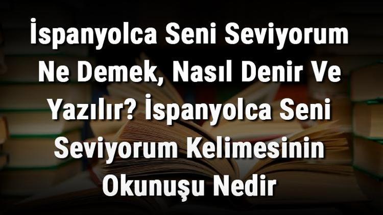 İspanyolca Seni Seviyorum Ne Demek, Nasıl Denir Ve Yazılır İspanyolca Seni Seviyorum Kelimesinin Okunuşu Nedir