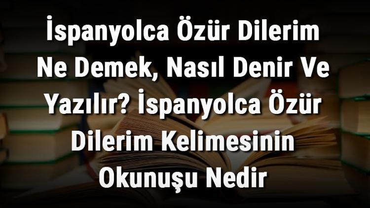 İspanyolca Özür Dilerim Ne Demek, Nasıl Denir Ve Yazılır İspanyolca Özür Dilerim Kelimesinin Okunuşu Nedir