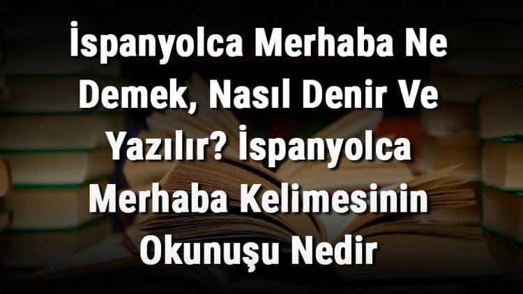 İspanyolca Merhaba Ne Demek, Nasıl Denir Ve Yazılır İspanyolca Merhaba Kelimesinin Okunuşu Nedir